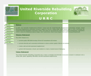 urrc.org: URRC Home
The United Riverside Rebuilding Corporation has a vision to revitalize the Riverside Community to insure it continues to be a caring, safe, quaint, appealing, affordable, and well-maintained neighborhood. 