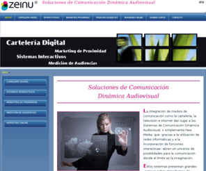 zeinu.net: ZEINU® Comunicación Dinámica Audiovisual: CARTELERIA DIGITAL...
Empresa de comunicación audiovisual y marketing tecnológico que ofrece servicios integrales de cartelería digital/ digital signage, marketing de proximidad, sistemas interactivos multimedia y medición de audiencias