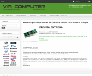 viacomputer1.com: VIA COMPUTER
partes e peças originais, equivalentes para servidores notebooks, impressoras, HP, Compaq, IBM, Dell, Cisco, Sun, Lexmark, Epson, Kingston, Transcend, Toshiba, Memórias proprietárias, Ítens descontinuados