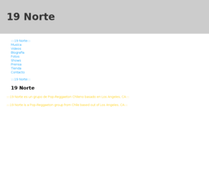 19norte.com: :::19 Norte::: - 19 Norte
:::19,Norte,es,grupo,Pop-Reggaeton,Chileno,basado,en,Los,Angeles,CA::::::19,group,Chile,based
