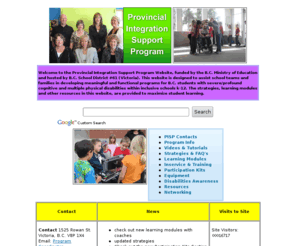 pisp.ca: PISP: Provincial Integration Support Program
The Provincial Integration Support Program is an outreach service mandated to assist schools throughout British Columbia, in meeting the educational needs of students with multiple severe/profound physical and cognitive disabilities.