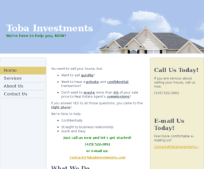 tobainvestments.com: Toba Investments - Home
You want to sell your house, but: Want to sell quickly?Want to have a private and confidential transaction?Don't want to waste more than 6% of your sale price to Real Estate Agent's commissions?If you answer YES to all those questions, you came to the righ