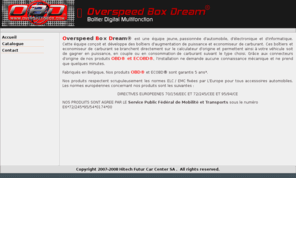 overspeedbox.com: OBD - Overspeed Box Dream - Boitiers additionnel, puissance, chiptuning, eprom, codes defauts
OBD: Promos permanentes  32 (0)485/50.24.63 - Createur de puissance, fabricant de boitiers numériques essence et diesel au meilleur prix d'Europe. Augmenter la puissance de votre auto et consommez moins.