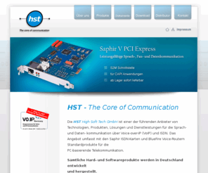 hstnet.com: hst | The core of communication | ISDN Karte,  PCI ,  PCI Express, windows 7, server 2008, ISDN Interface, voip Capi
Die HST High Soft Tech GmbH ist einer der führenden Anbieter von Technologien, Produkten, Lösungen und Dienstleistungen für die Sprach- und Daten- kommunikation über Voice-over-IP (VoIP) und ISDN