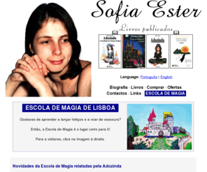 sofiaester.pt: Sofia Ester
Site oficial da escritora Sofia Ester. Aqui poder encontrar informao sobre as obras da autora, com destaque para a coleco dos livros sobre a bruxinha Adozinda.