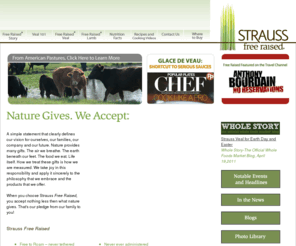 sustainablyraisedveal.com: Strauss Free Raised | Veal
Free to Roam, never tethered, raised in confinement. Raised on natural open pastures alongside mother and herd. Never raised in feedlots. Unlimited access to mother's milk. Strictly vegetarian fed. Never receiving animal by-products. Never ever administered growth hormones. Never ever administered antibiotics. Never experience the stress of industrialized farming. Traceable to place of birth. Agriculturally sustainable and environmentally friendly.
