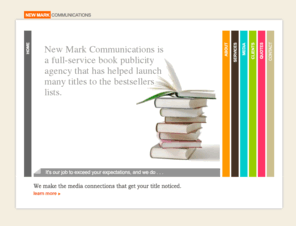 nmcommunications.com: Book Publicity, Book Publicists, New Mark Communications
New Mark Communications is a full-service book publicity agency which has helped launch many titles to the bestsellers lists.