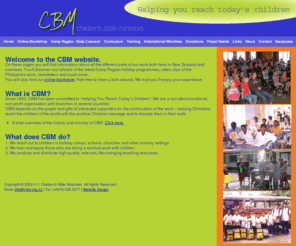 cbm.org.nz: Children's Bible Ministries - Camp Raglan, Children's Bookstore
CBM (Children's Bible Ministries) New Zealand is involved in many aspects of ministering to children through education, fun and life skills. We run holiday camps, train Bible in School teachers, bring aid and education to children around the world, and have an online bookshop full of children's resources and training resources. 