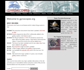 gyroscopes.org: Gyroscopes - Everything you needed to know
Gyroscopes have many uses, this site explains how a gyroscope works and what they can be used for. The site also looks at the possible uses of gyroscope based propulsion (gyroscopic propulsion). 