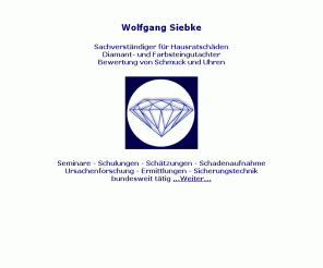 schmusie.de: W. Siebke, Sachverständiger für Hausratschäden, Diamant- und Farbsteingutachter, Bewertung von Schmuck und Uhren
Wolfgang Siebke, Sachverständiger für Hausratschäden, Diamant- und Farbsteingutachter, Bewertung von Schmuck und Uhren