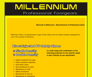 millenniumsafety.com: Millennium Professional Gears - Manufacturers of Direct injected PU safety shoes in single & double density Gears
Millennium safety provides safety footwear, Camberelle lining, insoles and accessories for men and women.  Our safety footwear includes steel toe boots, slip resistant shoes, waterproof boots, met guard boots, composite toe boots and more!