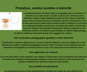 primalyce.fr: Soutien scolaire à domicile, cours particuliers sur Paris et IdF avec Primalyce du primaire au lycée
Primalyce est le seul organisme de soutien scolaire à domicile à proposer une première évaluation gratuite  à domicile avant même le premier cours particulier. Notre double compétence permet de mieux répondre aux attentes des parents : une psychologue accompagne votre enfant et réalise des bilans psychologiques complets