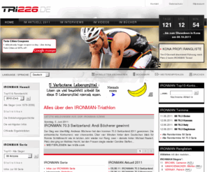 ironman-hawaii.com: TRI226.DE | Alles über den IRONMAN-Triathlon
Alles über den IRONMAN Triathlon: Alle Top-10-Platzierungen, alle Sieger, interessante Statistiken, Entstehungsgeschichte, alle Renntermine der IRONMAN Serie/IRONMAN 70.3 Serie 2011, aktuelle Nachrichten...