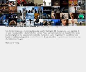 smialographs.com: Brendan SMIALOWSKI, a Washington, DC based freelance photojournalist
Brendan Smialowski is a photographer based in Washington, DC and is available for portrait, commercial, documentary and general photojournalism assignment.