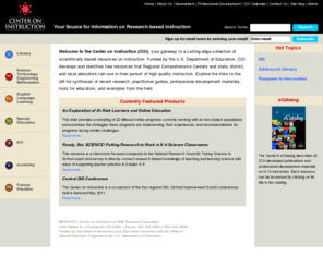 centeroninstruction.org: Center on Instruction
Welcome to the Center on Instruction, your gateway to a cutting-edge collection of scientifically based research and information on K-12 instruction in reading, math, science, special education, and English language learning. Part of the Comprehensive Center network, the Center on Instruction is one of five content centers serving as resources for the 16 regional U.S. Department of Education Comprehensive Centers.