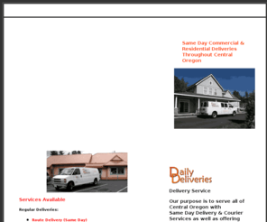 daily-deliveries.com: Daily Deliveries
We are pleased to announce the opening of Daily Deliveries. Our purpose is to serve all of Central Oregon with

Same Day Delivery & Courier Services as well as offering Expedited, Weekend and Holiday Deliveries.