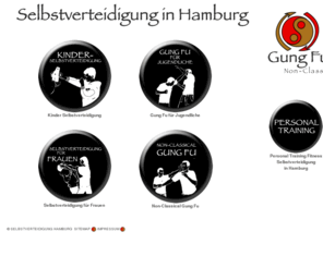 selbstverteidigung-hamburg.de: Selbstverteidigung Hamburg Personal Training Fitness Selbstverteidigung Non-Classical 
Kung Fu  Für Kinder, Jugendliche, Frauen, Sticking Hands Gung Fu
Wir bieten Selbstverteidigungskurse Personal Training, sowie regelmäßiges wöchentliches Training, in Selbstverteidigung und Non-Classical Gung Fu für Kinder, Frauen und Männer.
Das System unserer Selbstverteidigung ist einfach und hoch effektiv, so dass jeder Mensch nach einem 6-monatigen Training in der Lage ist sich in gefährlichen Situationen optimal zu verteidigen.
Außerhalb der Kurse ist es auch möglich, Selbstverteidigung sowie das Non-Classical Gung Fu im Privatunterricht zu erlernen.