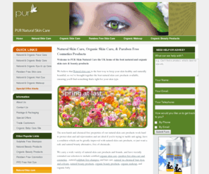 purskincare.co.uk: Natural Skin Care, Organic Skin Care, & Paraben Free Cosmetics Products
Massive range of Natural Skin Care Products, Organic Skin Care, and Paraben Free Cosmetics products including paraben and sulphate free shampoo and toiletry products, natural and organic hair dye and colours, and natural makeup.