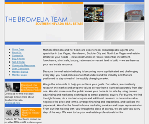 michellesellslv.com: 
The Bromelia Team Specializes in real estate for the Las Vegas area, expertise in buying, selling and relocating. Highly experienced and knowledgeable, a full service real estate agent team  serving Clark County Nevada, including the Las Vegas, and Henderson areas.