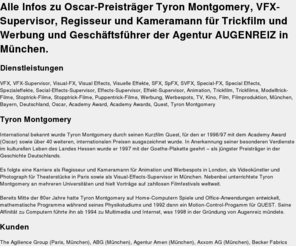 vfx-supervisor.de: Tyron Montgomery |  VFX-Supervisor, Regisseur und Kameramann fr Trickfilm und Werbung und Geschftsfhrer der Agentur AUGENREIZ | Mnchen, Bayern, Deutschland
Alle Infos zu Oscar-Preistrger Tyron Montgomery, VFX-Supervisor, Regisseur und Kameramann fr Trickfilm und Werbung und Geschftsfhrer der Agentur AUGENREIZ in Mnchen.