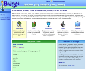 braingle.info: Braingle:  Brain Teasers, Puzzles, Riddles, Trivia and Games
User submitted and ranked brain teasers, riddles, quizzes, trivia, logic problems and mind puzzles. Free online games and message boards.