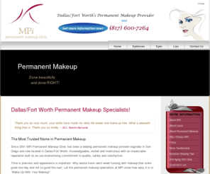 sandiegopermanentcosmetics.com: Dallas Permanent Makeup | Permanent Makeup Fort Worth | Permanent Make Up | Permanent Cosmetics
MPi Permanent Makeup Clinic is well established as the premier provider of permanent makeup in Dallas/Fort Worth.  Call today for free consultation, 817-600-7264.  MPi Clinic is the most trusted name in permanent makeup, specializing in permanent eyebrows, eyeliner and lip color.  Laura Rappoport, RN, performs all procedures.  Let MPi Clinic show you how beauty truly can be effortless.