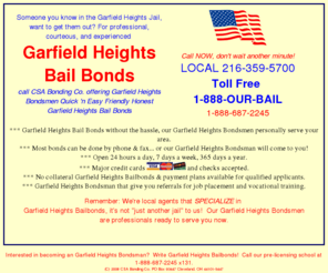 garfieldheightsbailbonds.com: Garfield Heights Bail Bonds - 216-359-5700 - Toll Free 1-888-OUR-BAIL - Professional - State Minimum Pricing - No 
collateral, payment plans available.
  Garfield Heights Bail Bonds fast & cheap, without the hassle.  Never posted a bond before?  Learn what it's all about from a State Licensed local agent right here in town.  Nice, friendly service.