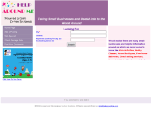 helparoundme.com: Help Around Me - Useful Information Around You - Home Page
 Help Around Me- People can share their Small Businesses.Upload kids Drawings. Right channel for kids to develop & share their creative talents with children around the world.Useful Information of cities like Delhi,Hyderabad etc .