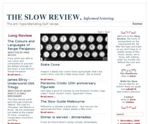 slowreview.com: The Slow Review
Welcome to the Slow Review. We filter the hype and promotional guff so you you don't have to. A quality review with nothing under six months old. Writings on music, film, books, art, without the rush.