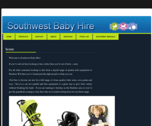 southwestbabyhire.com: Southwest Baby Hire - Children's play and safety equipment, best prices guaranteed*
Hire of all Baby and Kids safety and play equipment such as strollers, portacots, Baby monitors, Toys and Play equipment.