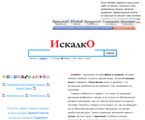 o-o-7-o-o.com: ИскалкО ~ Антикризисная поисковая система товаров, каталог фирм. Найдите самые низкие цены и дешёвые магазины в вашем городе
Поисковая система товаров в России - ИскалкО - Найдите самые дешёвые магазины в вашем городе. Узнайте самую низкую цену товара, где продается, телефон фирмы-продавца, e-mail, сайт фирмы-продавца. Узнайте адреса и телефоны лучших фирм в вашем городе с помощью нашего тематического каталога фирм по городам России