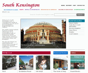 south-kensington.com: South-Kensington.com, London: restaurants, shops, businesses, hotels and museums
 Local guide to fine restaurants and bars, designer shops, businesses, services, world famous museums and galleries, apartments and hotels in South Kensington 