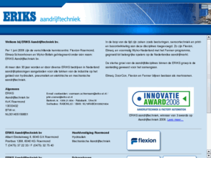 eriksmechatronics.info: ERIKS aandrijftechniek, hydraulische leidingcomponenten
ERIKS aandrijftechniek is een internationaal opererende onderneming gespecialiseerd in engineering en productie van complete aandrijfsystemen op het gebied van hydrauliek, pneumatiek en mechanische aandrijvingen. Distributie van onze producten geschiedt door heel Nederland via eigen vestigingen en een netwerk van ca. 60 dealers.