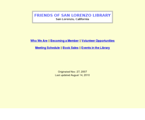 friendsofsanlorenzolibrary.org: Friends of San Lorenzo Library
Friends of San Lorenzo Library is an independent, community-based organization dedicated to enhancing the library's facilities, collections, and programs, and promoting community support for public libraries.