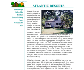 theatlanticresorts.com: Atlantic Resorts -- beautiful wooded setting just waiting to welcome you and your family for that perfect family vacation
With Ocean City, MD just 12 miles away, this beautiful wooded setting is just waiting to welcome you and you family for that perfect family vacation, reunion or that ever-needed 'getaway' from the real world.  Located in Ocean Pines, Atlantic Resorts is surrounded by nnature, beauty, history, golf courses, jogging annd walking paths, ponds, parks and just minutes to Assateague Island National Park.  Plan your getaway today.