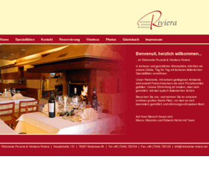 ristorante-riviera.net: Home - Ristorante Pizzeria & Vinoteca Riviera - Ihr italienisches Spezialitätenrestaurant in Stutensee Blankenloch bei Karlsruhe, Pizza, Paste, Salate, Antipasti
Ristorante Pizzeria & Vinoteca Riviera - Ihr italienisches Spezialitätenrestaurant in Stutensee Blankenloch bei Karlsruhe, Pizza, Paste, Salate, Antipasti