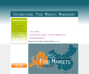 msc-foodmarket.com: MSc International food Markets Management
The objective of this International MSc in Food Markets Management is to meet the acute need of qualified managers in production, transformation and commercial activities in the wide field of international agro-food Industries.