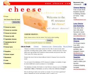 englishcheese.com: CHEESE.COM - All about cheese!.
Cheese - everything you want to know about it. Search cheese by name, by types of milk, by textures and by countries.