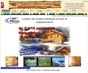 chaletsfleurance.com: Location chalets, chalet individuel à louer La Bresse Vosges
Location de chalets individuels tout confort, plusieurs chalets à louer disponibles, capacité d'accueil variable selon le chalet. Nos chalets sont situés  à proximité de la station de sport d'hiver de La Bresse et des lacs des Vosges, loisirs d'hiver et d'été, Chalets Fleurance