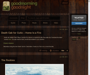 goodmorningandgoodnight.com: Goodmorning & Goodnight | A refreshing dose of interesting
A tumblr-esque yet more refined and visually simplified blog that collects and beautifully showcases quotes, images, videos, articles, and music.