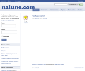 nalune.com: Свободное общение без рекламы. Налуне всегда бесплатно.
Идея простая, у каждого из нас в жизни было много интересных и смешных историй, в которых принимали участие несколько человек.  И всегда было интересно, как одну и туже историю описывают  разные участники этих событий. Читайте, пишите, находите новых друзей. И не забывайте старых.