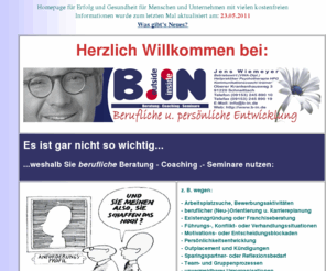 b-in.com: B .i N Beratung - Coaching - Seminare, Lauf a. d. Pegnitz und Schnaittach im Nürnberger Land, Inh. Jens Wiemeyer, Beratung & individuelle Weiterbildung in Karriere und Vertrieb, institut für Kommunikation, Naturheilpraxis für Psychotherapie nach dem HPG
Coaching, ganzheitliche Beratung für Erfolg und Gesundheit von Menschen und Unternehmen, Karriereberatung, Seminare, Training, Akquise, Kundendienst, Marketing, Service, Verkauf und Vertrieb in deutscher Sprache, sowie Entspannungstechnik, Mentaltraining und Erfolgs-Psychologie