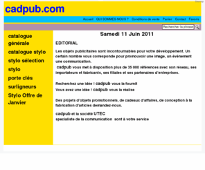 cad-pub.com: cadeaux publicitairespub fr top
 EDITORIAL  juin 08    Les objets publicitaires sont incontournables pour votre développement. Un certain nombre vous corresponde pour promouvoir une image, un événement une communication.     cadeauxpub vous met à disposition plus de 35 000 références avec son réseau, ses importateurs et fabricants, ses filiales et ses partenaires d’entreprises.    Recherchez une idée! cadeauxpub vous la fournit  Vous avez une idée! cadeauxpub vous la réalise    Des projets d’objets promotionnels, de cadeaux d’affaires, de conception à la fabrication d’articles demandez-nous.    cadeauxpub et la société UTEC specialiste de la communication sont à votre service