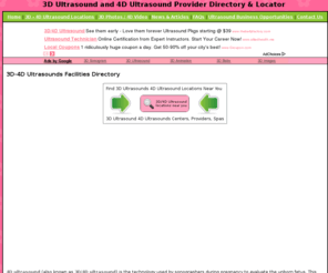 3d-4d-ultrasounds.com: 3D Ultrasound 4D Ultrasound, Baby Ultrasounds Fetal Sonograms
Directory to find nearby locations, providers, centers, spas for 3D ultrasound / 4D ultrasounds, baby sonograms, and 4d video imaging scans.