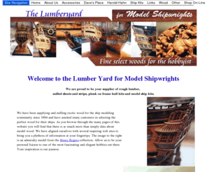 dlumberyard.com: The LumberYard for Model Shipwrights and other Hobbyists
The Lumber Yard for Model Shipwrights is a leading supplier of fine domestic and imported woods, catering to tne minature and model ship building comunity.