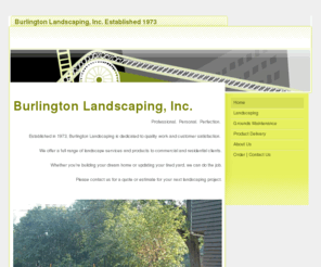 burlingtonlandscapinginc.com: Home - Burlington Landscaping, Residential and Commercial
Burlington Landscaping, Inc. residential and commercial landscaping services including lawn seeding, lawn sodding, trees, schrubs, walks, walls, sprinklers, maintenence, fall cleanup