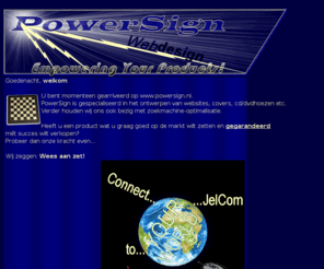 powersign.nl: Home | PowerSign.nl - Wees Aan Zet
Website van Powersign, onderdeel van Jelcom.nl, contactpagina voor webdesign, hosting, domeinaanvraag, speciale tarieven voor startende ondernemers, verenigingen en hobby-isten!