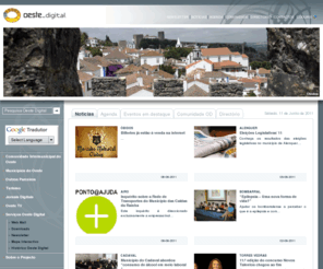 oestedigital.pt: Portal Oeste Digital - Num clique, todo o oeste. Notícias, eventos e serviços.
Portal regional que promove a generalização da Sociedade da Informação na Região Oeste. O Oeste Digital é constituído pela Associação de Municípios do Oeste, Municípios de Alcobaça, Alenquer, Arruda dos Vinhos, Bombarral, Cadaval, Caldas da Rainha, Lourinhã, Nazaré, Óbidos, Peniche, Sobral de Monte Agraço, Torres Vedras e ADRO, AECC, AIRO, ANP, APAS, EBISO, ISPO, LeaderOeste, Oeste on-line, Oeste.tv, RTO, Mundo da Maçã e Tinta Fresca.