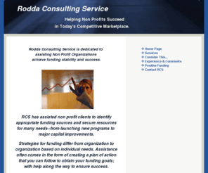 roddaconsulting.com: Rodda Consulting
Consulting nonprofit  and Faith Based nonprofit organizations on how to reach funding goals.Utilize grant research, grant proposal development, fund raising,  writing skills.