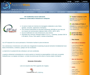 awmailmobility.com: ActiveWeb - La mobilité en toute simplicité : vos informations accessibles en tous lieux
ActiveWeb, ISP, LBP et spécialiste Lotus Domino. Nous maîtrisons les techniques d'hébergement Web et messagerie de Notes pour les mettre à votre service.